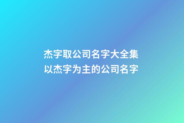 杰字取公司名字大全集 以杰字为主的公司名字-第1张-公司起名-玄机派